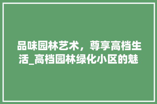 品味园林艺术，尊享高档生活_高档园林绿化小区的魅力探索