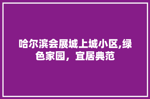 哈尔滨会展城上城小区,绿色家园，宜居典范