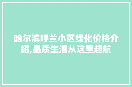 哈尔滨呼兰小区绿化价格介绍,品质生活从这里起航