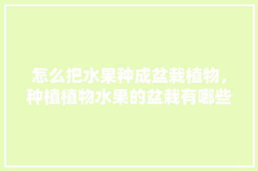 怎么把水果种成盆栽植物，种植植物水果的盆栽有哪些。 怎么把水果种成盆栽植物，种植植物水果的盆栽有哪些。 水果种植