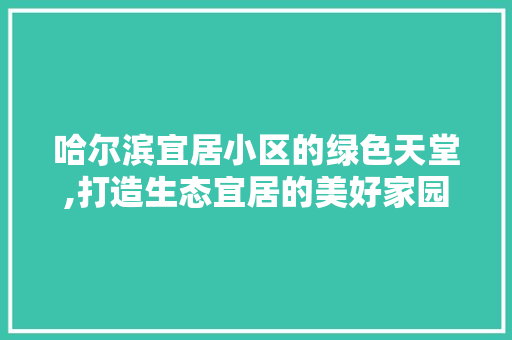 哈尔滨宜居小区的绿色天堂,打造生态宜居的美好家园