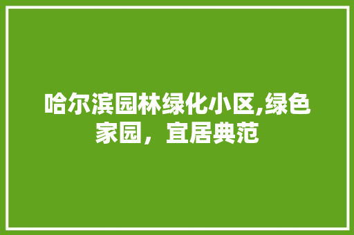 哈尔滨园林绿化小区,绿色家园，宜居典范