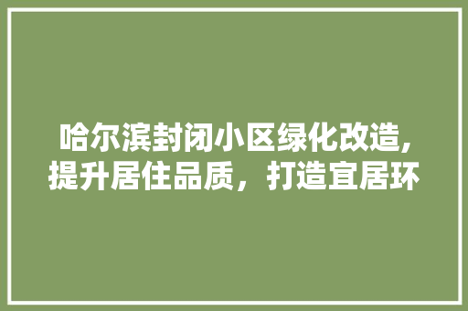 哈尔滨封闭小区绿化改造,提升居住品质，打造宜居环境