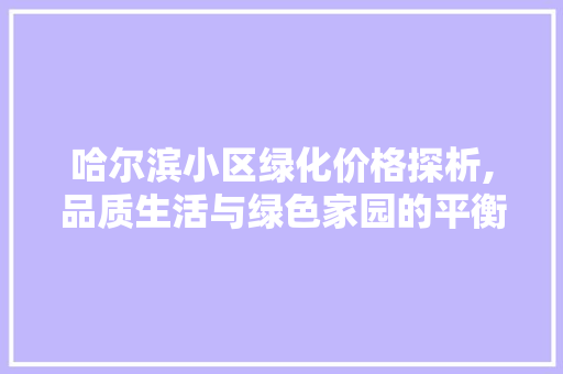 哈尔滨小区绿化价格探析,品质生活与绿色家园的平衡之路