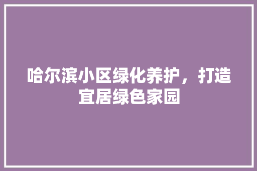 哈尔滨小区绿化养护，打造宜居绿色家园