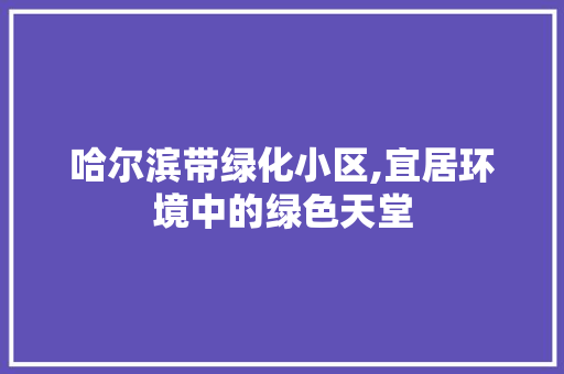 哈尔滨带绿化小区,宜居环境中的绿色天堂