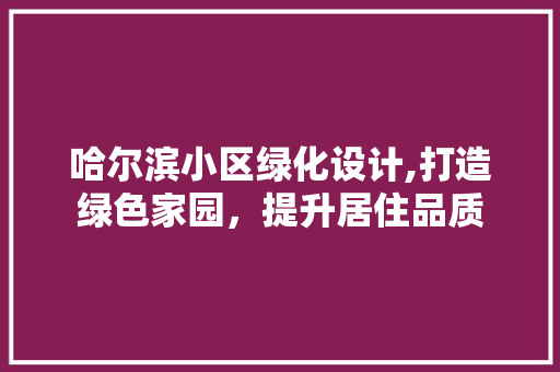 哈尔滨小区绿化设计,打造绿色家园，提升居住品质