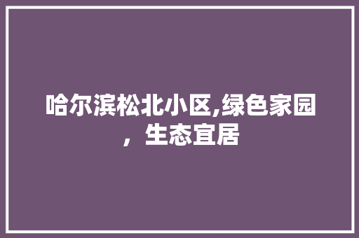 哈尔滨松北小区,绿色家园，生态宜居 蔬菜种植