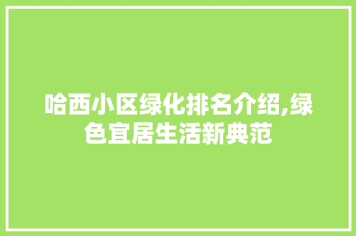 哈西小区绿化排名介绍,绿色宜居生活新典范