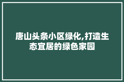 唐山头条小区绿化,打造生态宜居的绿色家园