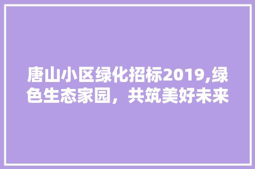 唐山小区绿化招标2019,绿色生态家园，共筑美好未来