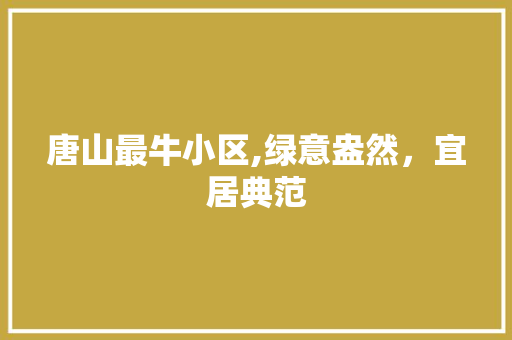 唐山最牛小区,绿意盎然，宜居典范