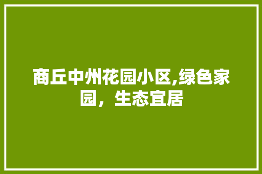 商丘中州花园小区,绿色家园，生态宜居