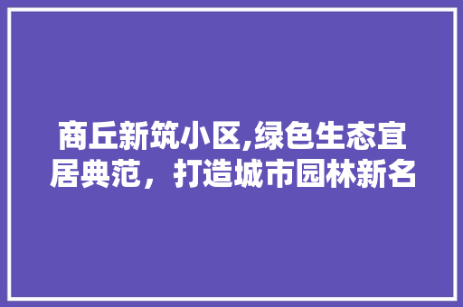 商丘新筑小区,绿色生态宜居典范，打造城市园林新名片