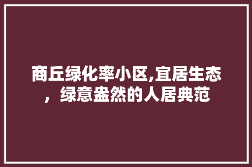 商丘绿化率小区,宜居生态，绿意盎然的人居典范