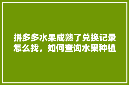 拼多多水果成熟了兑换记录怎么找，如何查询水果种植数据报告。 蔬菜种植