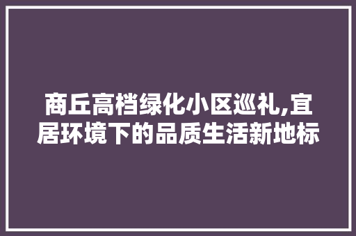 商丘高档绿化小区巡礼,宜居环境下的品质生活新地标