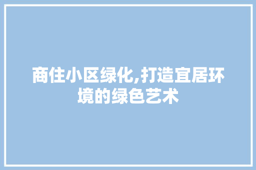 商住小区绿化,打造宜居环境的绿色艺术