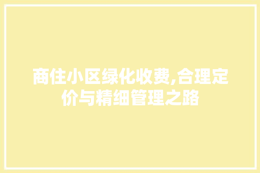 商住小区绿化收费,合理定价与精细管理之路