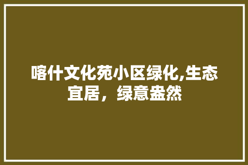 喀什文化苑小区绿化,生态宜居，绿意盎然