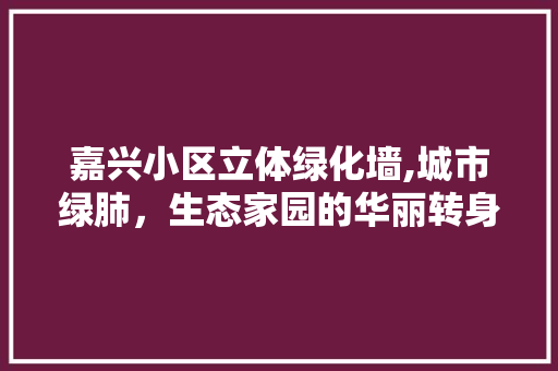 嘉兴小区立体绿化墙,城市绿肺，生态家园的华丽转身