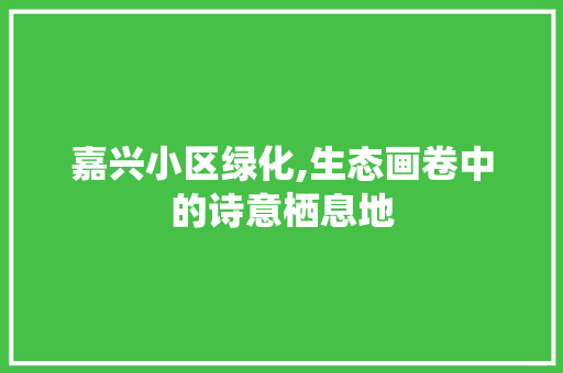 嘉兴小区绿化,生态画卷中的诗意栖息地