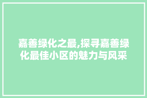 嘉善绿化之最,探寻嘉善绿化最佳小区的魅力与风采