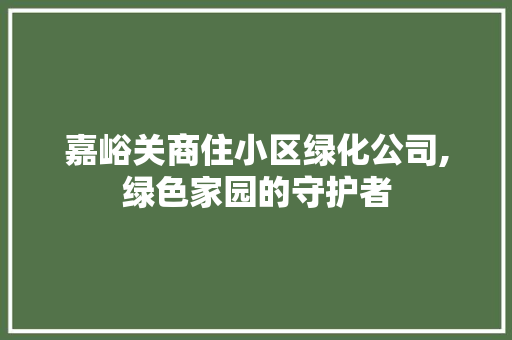 嘉峪关商住小区绿化公司,绿色家园的守护者 土壤施肥