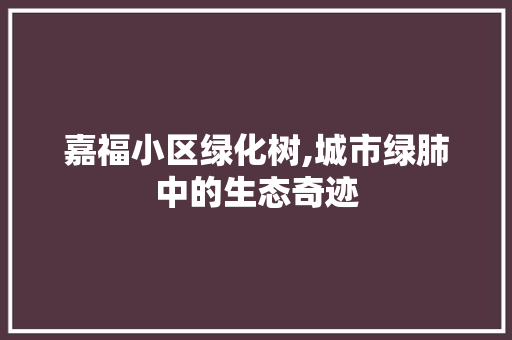 嘉福小区绿化树,城市绿肺中的生态奇迹 蔬菜种植