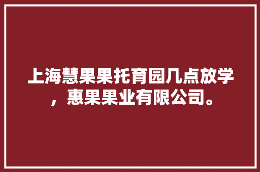 上海慧果果托育园几点放学，惠果果业有限公司。 上海慧果果托育园几点放学，惠果果业有限公司。 家禽养殖