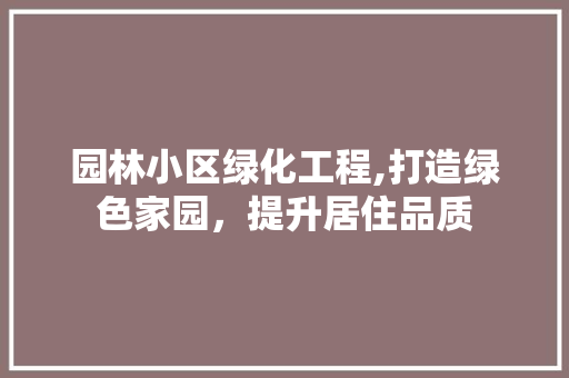 园林小区绿化工程,打造绿色家园，提升居住品质 蔬菜种植