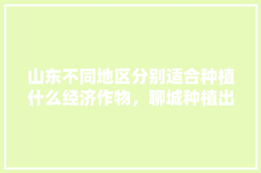 山东不同地区分别适合种植什么经济作物，聊城种植出优质水果的地方。 山东不同地区分别适合种植什么经济作物，聊城种植出优质水果的地方。 家禽养殖