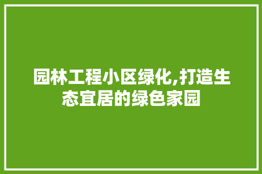 园林工程小区绿化,打造生态宜居的绿色家园