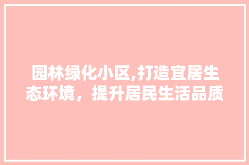 园林绿化小区,打造宜居生态环境，提升居民生活品质