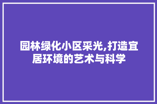 园林绿化小区采光,打造宜居环境的艺术与科学