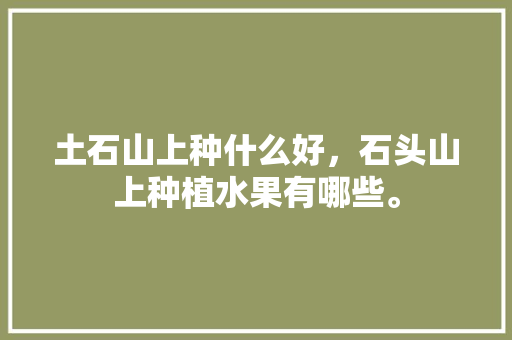 土石山上种什么好，石头山上种植水果有哪些。 土石山上种什么好，石头山上种植水果有哪些。 土壤施肥