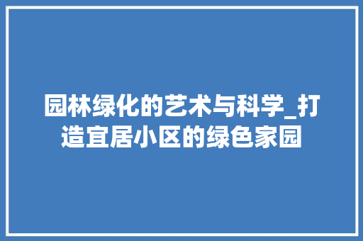 园林绿化的艺术与科学_打造宜居小区的绿色家园