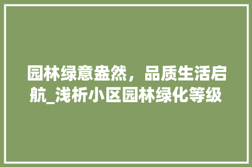 园林绿意盎然，品质生活启航_浅析小区园林绿化等级及其重要性