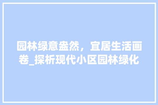 园林绿意盎然，宜居生活画卷_探析现代小区园林绿化之美