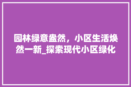 园林绿意盎然，小区生活焕然一新_探索现代小区绿化造景之路