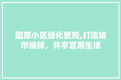 固原小区绿化景观,打造城市绿肺，共享宜居生活 蔬菜种植