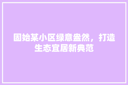 固始某小区绿意盎然，打造生态宜居新典范 畜牧养殖