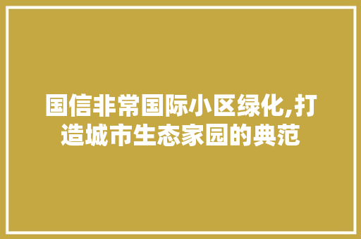 国信非常国际小区绿化,打造城市生态家园的典范 水果种植