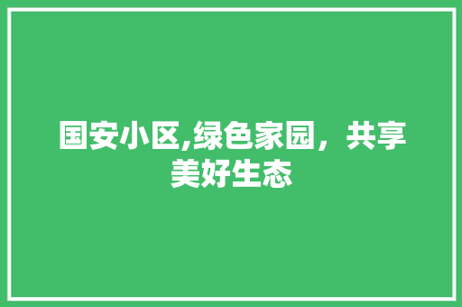 国安小区,绿色家园，共享美好生态