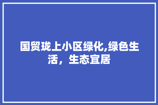 国贸珑上小区绿化,绿色生活，生态宜居