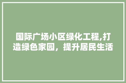 国际广场小区绿化工程,打造绿色家园，提升居民生活品质