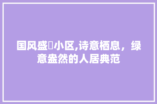 国风盛璟小区,诗意栖息，绿意盎然的人居典范