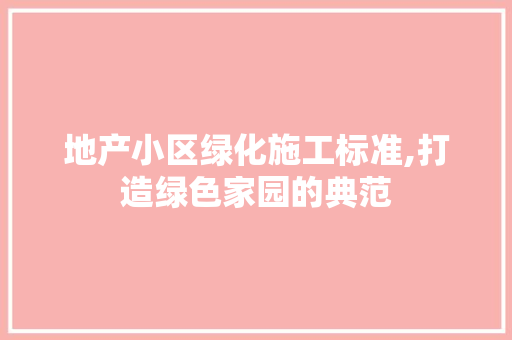 地产小区绿化施工标准,打造绿色家园的典范