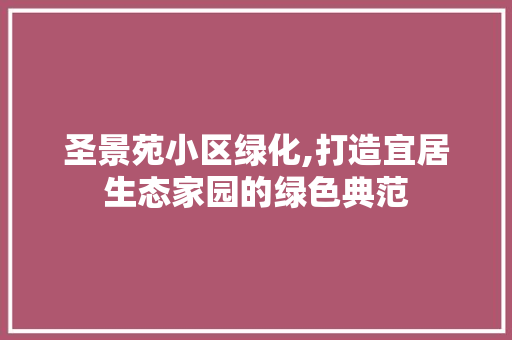 圣景苑小区绿化,打造宜居生态家园的绿色典范