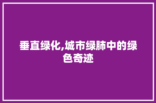 垂直绿化,城市绿肺中的绿色奇迹